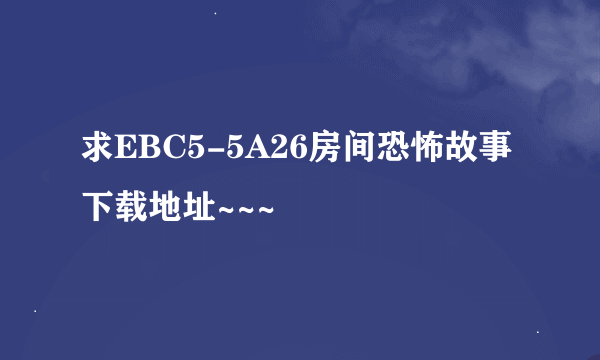 求EBC5-5A26房间恐怖故事下载地址~~~