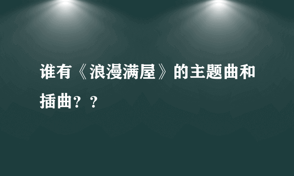 谁有《浪漫满屋》的主题曲和插曲？？