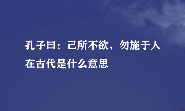 孔子曰：己所不欲，勿施于人在古代是什么意思