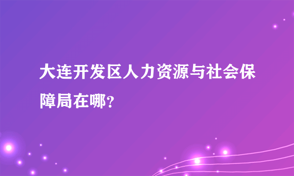 大连开发区人力资源与社会保障局在哪？