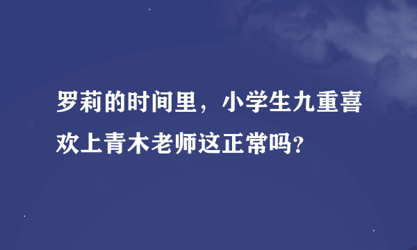 罗莉的时间里，小学生九重喜欢上青木老师这正常吗？