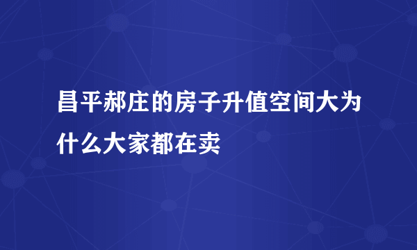 昌平郝庄的房子升值空间大为什么大家都在卖