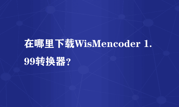 在哪里下载WisMencoder 1.99转换器？