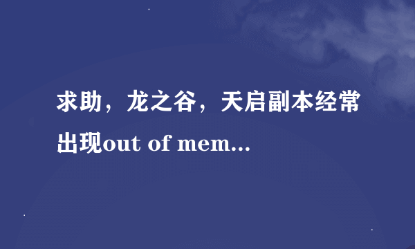 求助，龙之谷，天启副本经常出现out of memory，求怎么解决？