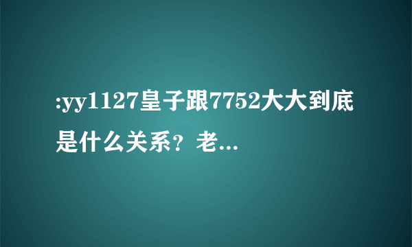 :yy1127皇子跟7752大大到底是什么关系？老李为什么会跳频到7752美女本色酒吧？求这事件的详细过程。