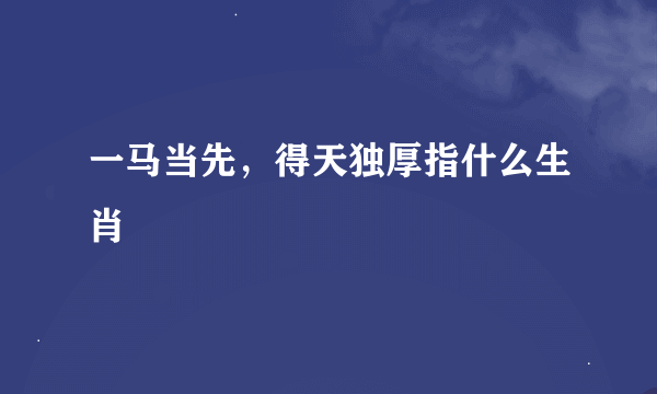 一马当先，得天独厚指什么生肖