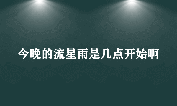 今晚的流星雨是几点开始啊