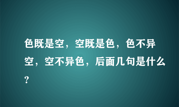 色既是空，空既是色，色不异空，空不异色，后面几句是什么？