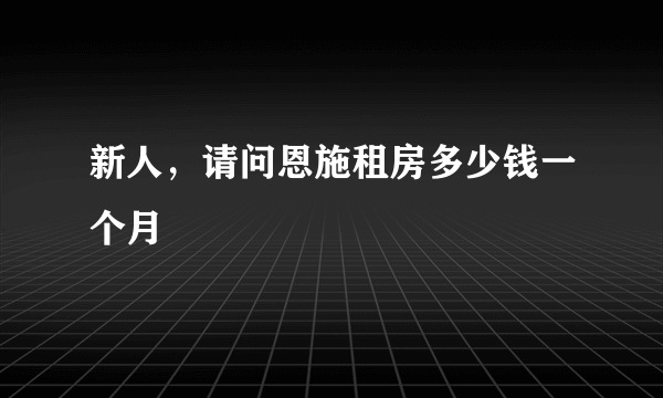 新人，请问恩施租房多少钱一个月