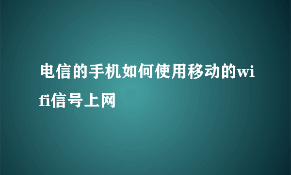 电信的手机如何使用移动的wifi信号上网