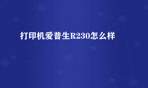 打印机爱普生R230怎么样