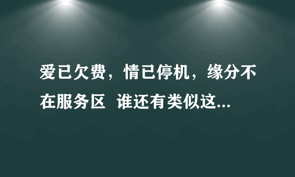 爱已欠费，情已停机，缘分不在服务区  谁还有类似这种的经典对联？