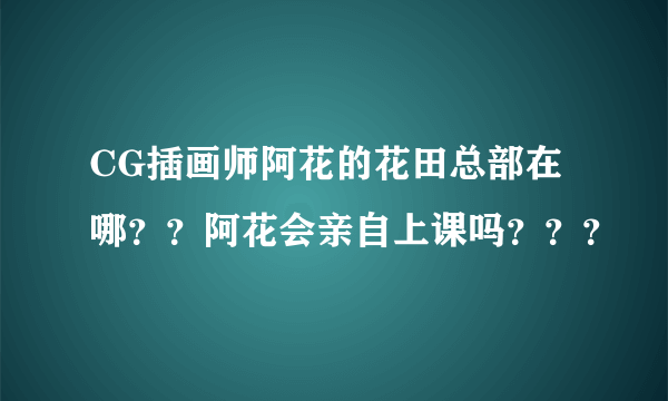 CG插画师阿花的花田总部在哪？？阿花会亲自上课吗？？？