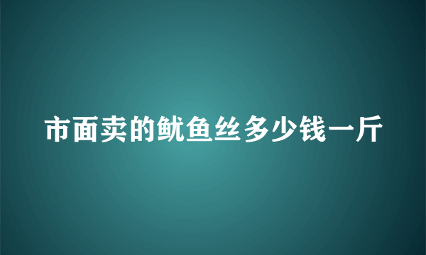 市面卖的鱿鱼丝多少钱一斤