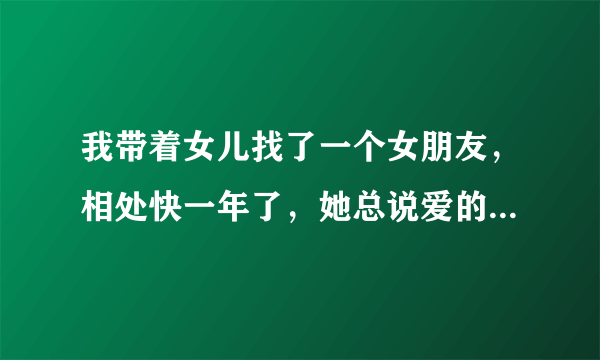 我带着女儿找了一个女朋友，相处快一年了，她总说爱的是我，却不能接受我的女儿。我该怎么办？