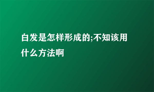 白发是怎样形成的;不知该用什么方法啊