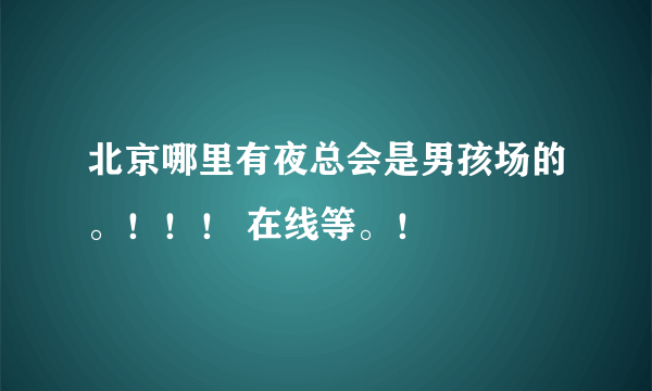 北京哪里有夜总会是男孩场的。！！！ 在线等。！