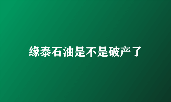 缘泰石油是不是破产了