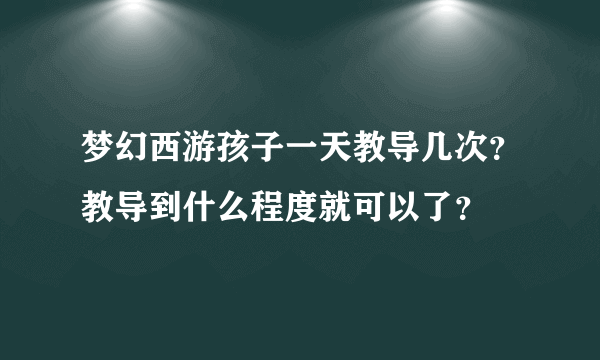 梦幻西游孩子一天教导几次？教导到什么程度就可以了？