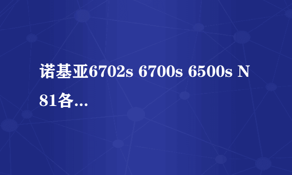 诺基亚6702s 6700s 6500s N81各有什么特点，总的来说那台机比较好，别长篇大论的说！