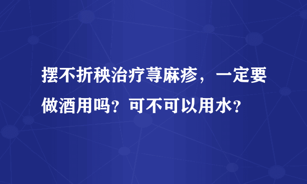 摆不折秧治疗荨麻疹，一定要做酒用吗？可不可以用水？