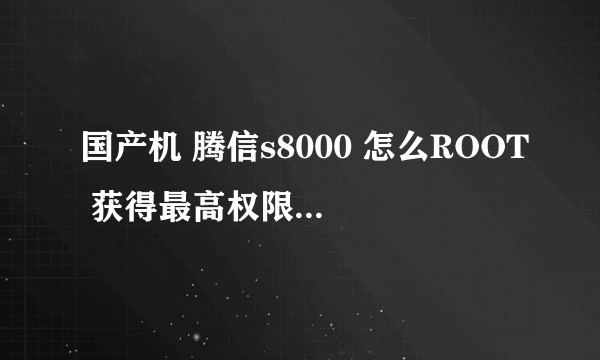 国产机 腾信s8000 怎么ROOT 获得最高权限 安卓2.36的