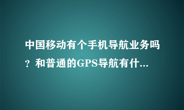 中国移动有个手机导航业务吗？和普通的GPS导航有什么区别？