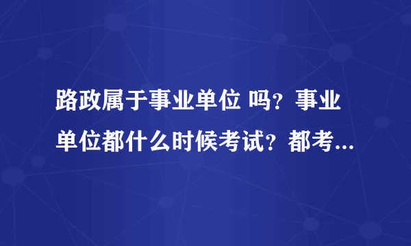 路政属于事业单位 吗？事业单位都什么时候考试？都考些什么？