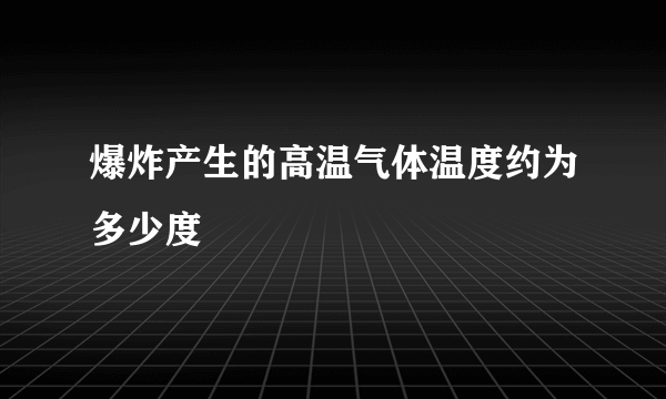 爆炸产生的高温气体温度约为多少度