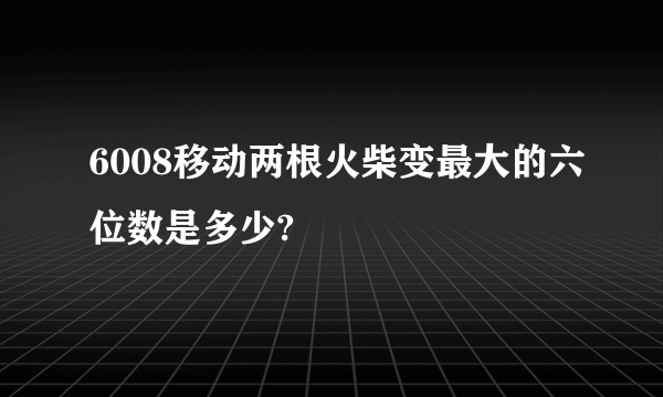 6008移动两根火柴变最大的六位数是多少?