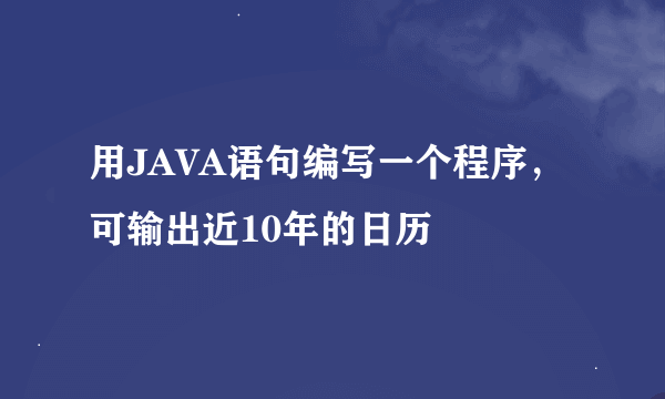 用JAVA语句编写一个程序，可输出近10年的日历