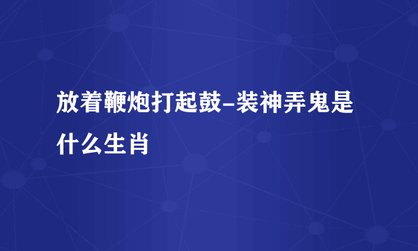 放着鞭炮打起鼓-装神弄鬼是什么生肖