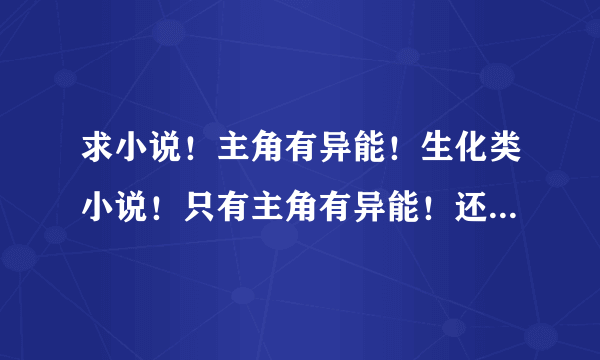 求小说！主角有异能！生化类小说！只有主角有异能！还有！完本的！