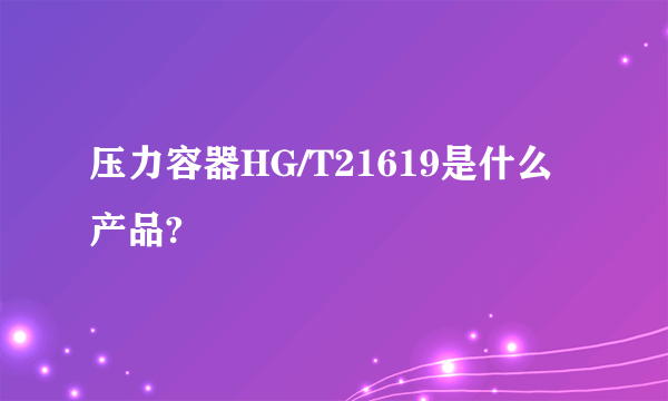 压力容器HG/T21619是什么产品?