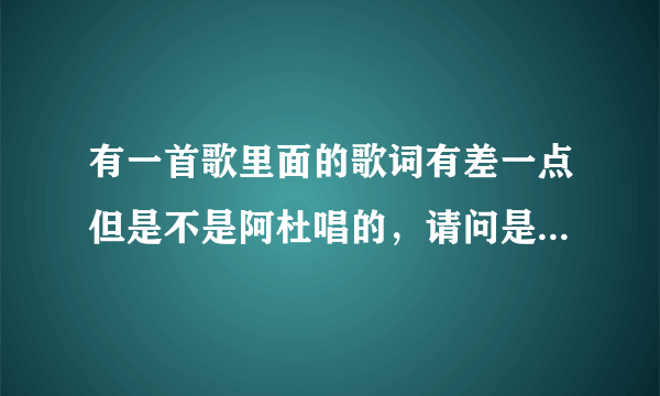 有一首歌里面的歌词有差一点但是不是阿杜唱的，请问是什么歌？