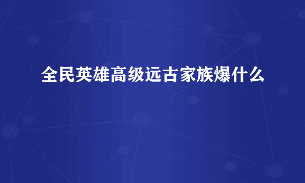 全民英雄高级远古家族爆什么