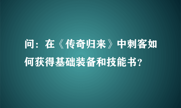 问：在《传奇归来》中刺客如何获得基础装备和技能书？