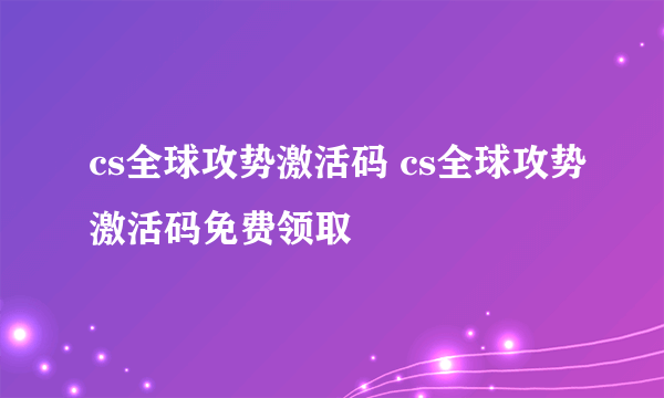 cs全球攻势激活码 cs全球攻势激活码免费领取