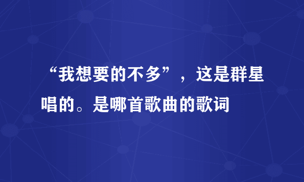 “我想要的不多”，这是群星唱的。是哪首歌曲的歌词