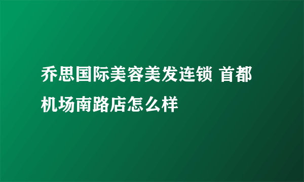 乔思国际美容美发连锁 首都机场南路店怎么样