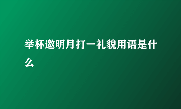 举杯邀明月打一礼貌用语是什么