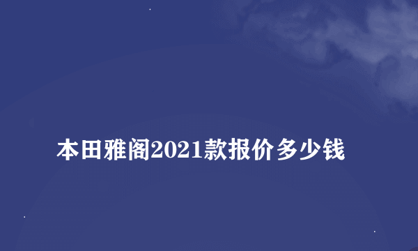 
本田雅阁2021款报价多少钱

