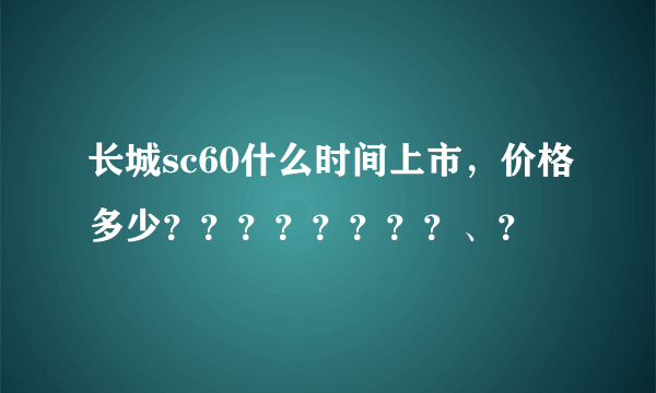 长城sc60什么时间上市，价格多少？？？？？？？？、？