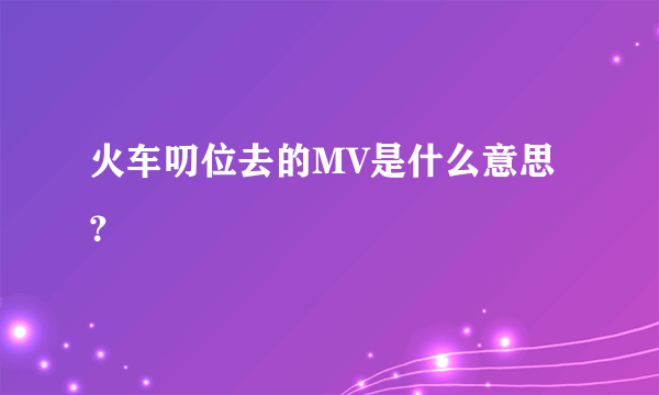 火车叨位去的MV是什么意思？