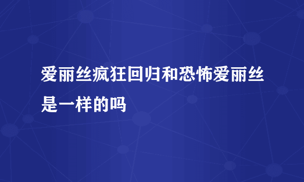 爱丽丝疯狂回归和恐怖爱丽丝是一样的吗