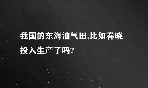 我国的东海油气田,比如春晓投入生产了吗?