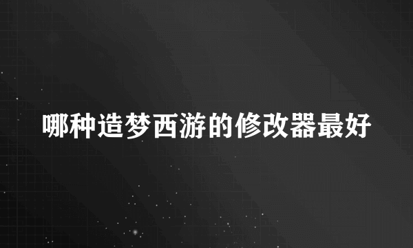 哪种造梦西游的修改器最好