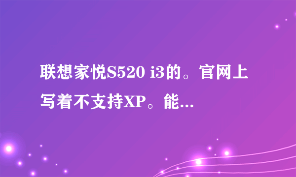 联想家悦S520 i3的。官网上写着不支持XP。能否装xp呢？现在问题是驱动安装不上。