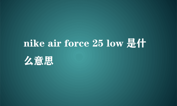 nike air force 25 low 是什么意思