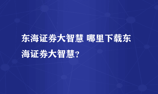 东海证券大智慧 哪里下载东海证券大智慧？